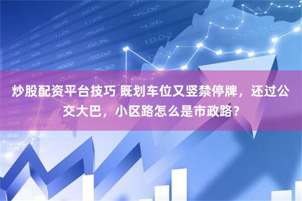 炒股配资平台技巧 既划车位又竖禁停牌，还过公交大巴，小区路怎么是市政路？