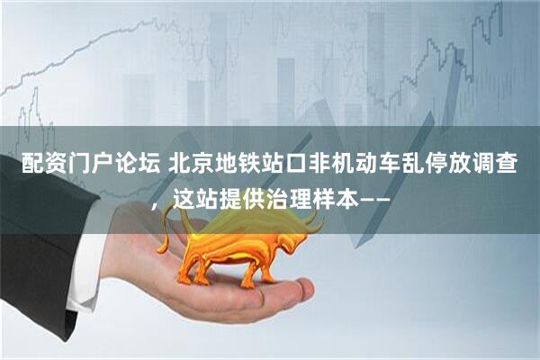 配资门户论坛 北京地铁站口非机动车乱停放调查，这站提供治理样本——