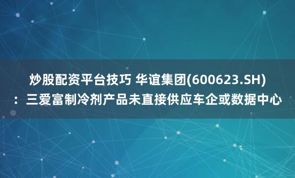 炒股配资平台技巧 华谊集团(600623.SH)：三爱富制冷剂产品未直接供应车企或数据中心