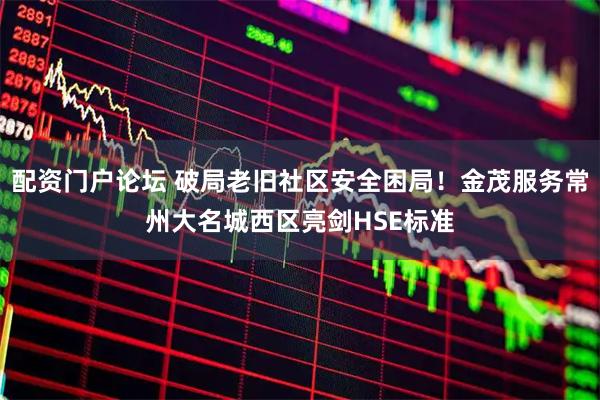 配资门户论坛 破局老旧社区安全困局！金茂服务常州大名城西区亮剑HSE标准