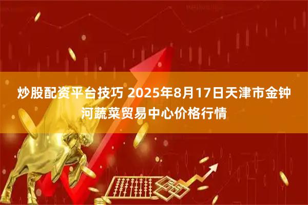 炒股配资平台技巧 2025年8月17日天津市金钟河蔬菜贸易中心价格行情