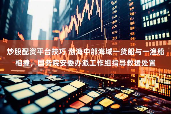 炒股配资平台技巧 渤海中部海域一货船与一渔船相撞，国务院安委办派工作组指导救援处置