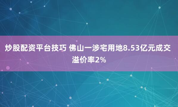 炒股配资平台技巧 佛山一涉宅用地8.53亿元成交 溢价率2%
