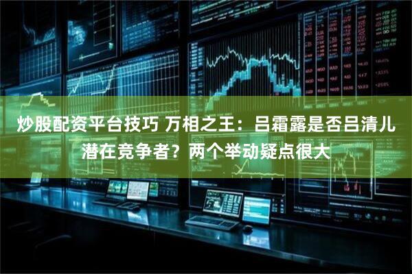 炒股配资平台技巧 万相之王：吕霜露是否吕清儿潜在竞争者？两个举动疑点很大