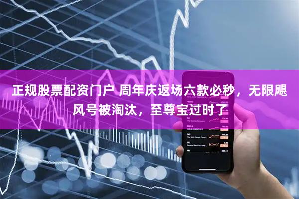 正规股票配资门户 周年庆返场六款必秒，无限飓风号被淘汰，至尊宝过时了