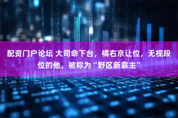 配资门户论坛 大司命下台，橘右京让位，无视段位的他，被称为“野区新霸主”
