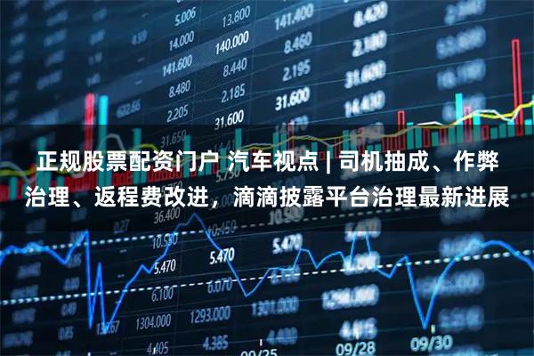 正规股票配资门户 汽车视点 | 司机抽成、作弊治理、返程费改进，滴滴披露平台治理最新进展