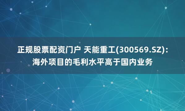 正规股票配资门户 天能重工(300569.SZ)：海外项目的毛利水平高于国内业务