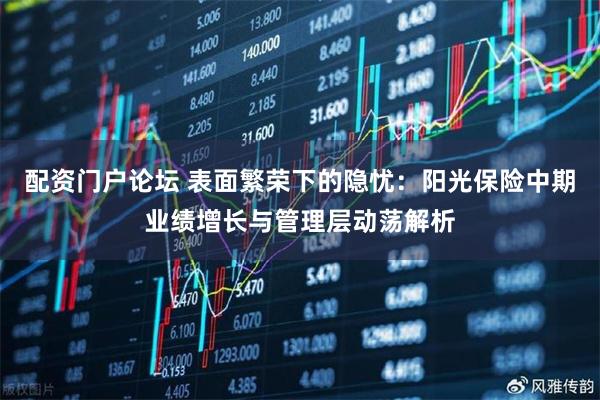 配资门户论坛 表面繁荣下的隐忧：阳光保险中期业绩增长与管理层动荡解析