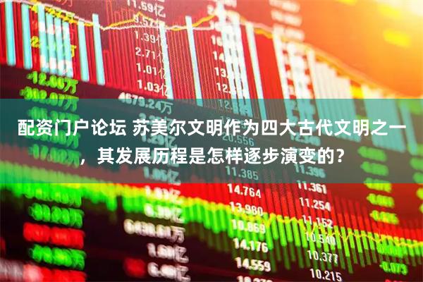 配资门户论坛 苏美尔文明作为四大古代文明之一，其发展历程是怎样逐步演变的？