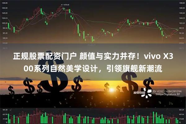 正规股票配资门户 颜值与实力并存！vivo X300系列自然美学设计，引领旗舰新潮流