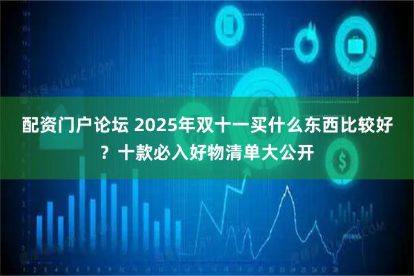 配资门户论坛 2025年双十一买什么东西比较好？十款必入好物清单大公开