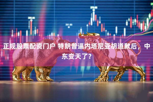 正规股票配资门户 特朗普逼内塔尼亚胡道歉后，中东变天了？