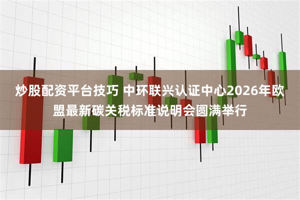 炒股配资平台技巧 中环联兴认证中心2026年欧盟最新碳关税标准说明会圆满举行