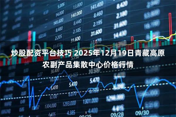 炒股配资平台技巧 2025年12月19日青藏高原农副产品集散中心价格行情