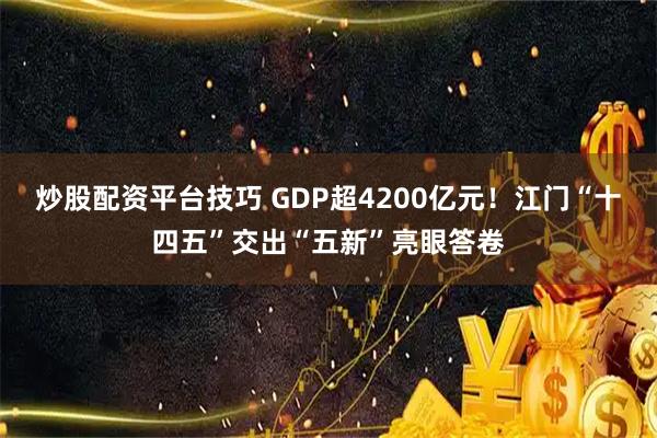 炒股配资平台技巧 GDP超4200亿元！江门“十四五”交出“五新”亮眼答卷