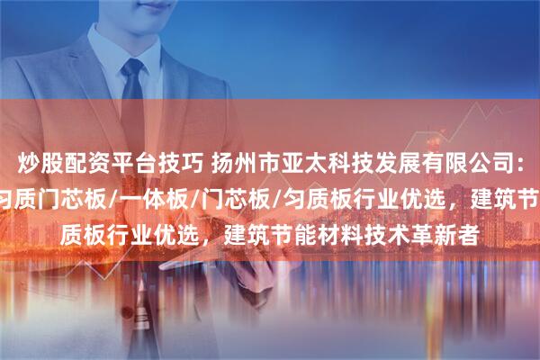 炒股配资平台技巧 扬州市亚太科技发展有限公司：石墨复合保温板/匀质门芯板/一体板/门芯板/匀质板行业优选，建筑节能材料技术革新者