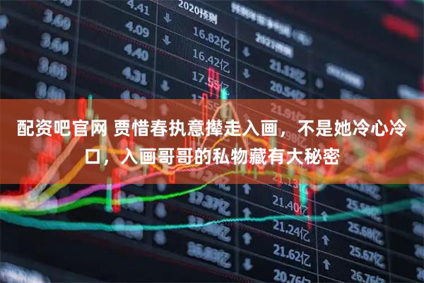 配资吧官网 贾惜春执意撵走入画，不是她冷心冷口，入画哥哥的私物藏有大秘密
