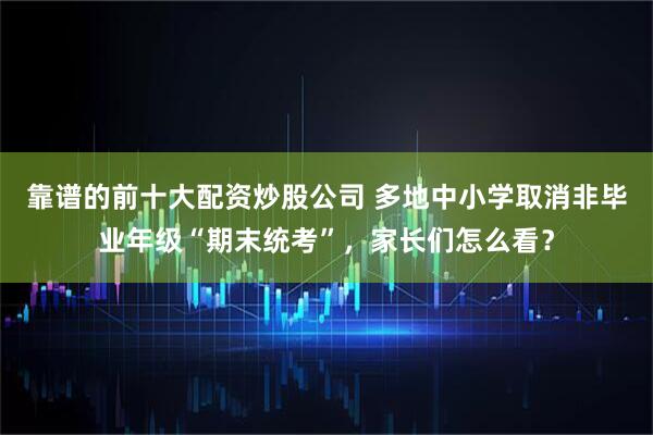 靠谱的前十大配资炒股公司 多地中小学取消非毕业年级“期末统考”，家长们怎么看？