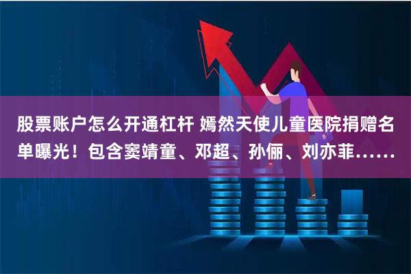 股票账户怎么开通杠杆 嫣然天使儿童医院捐赠名单曝光！包含窦靖童、邓超、孙俪、刘亦菲……