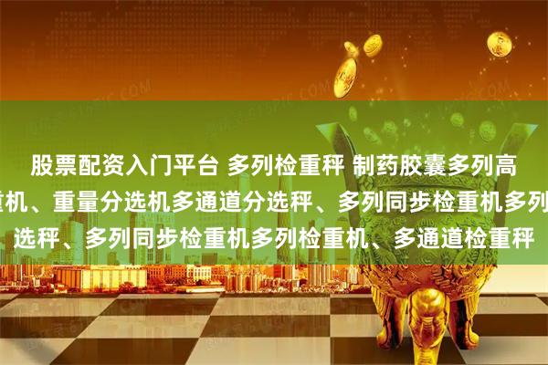 股票配资入门平台 多列检重秤 制药胶囊多列高速同步检重秤 自动检重机、重量分选机多通道分选秤、多列同步检重机多列检重机、多通道检重秤