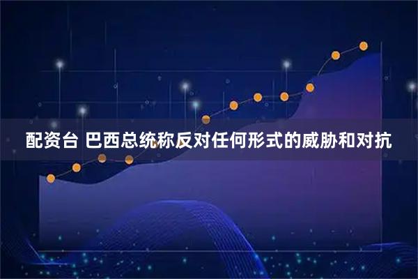 配资台 巴西总统称反对任何形式的威胁和对抗