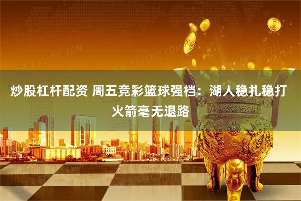 炒股杠杆配资 周五竞彩篮球强档：湖人稳扎稳打 火箭毫无退路