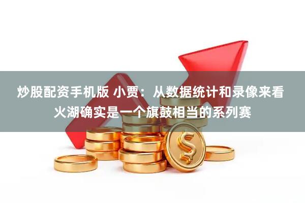 炒股配资手机版 小贾：从数据统计和录像来看 火湖确实是一个旗鼓相当的系列赛