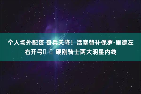 个人场外配资 奇兵天降！活塞替补保罗·里德左右开弓⚔️硬刚骑士两大明星内线