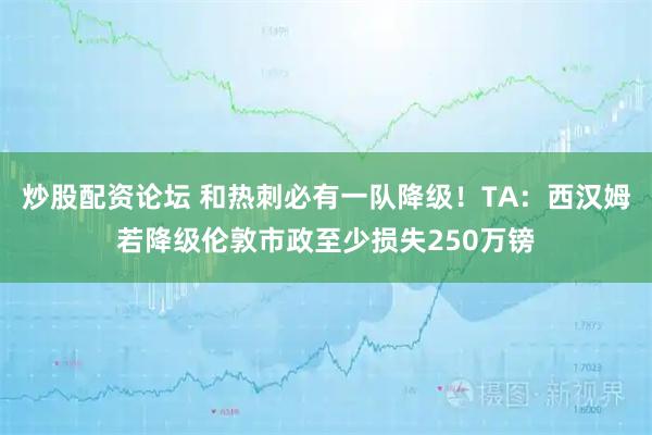 炒股配资论坛 和热刺必有一队降级！TA：西汉姆若降级伦敦市政至少损失250万镑