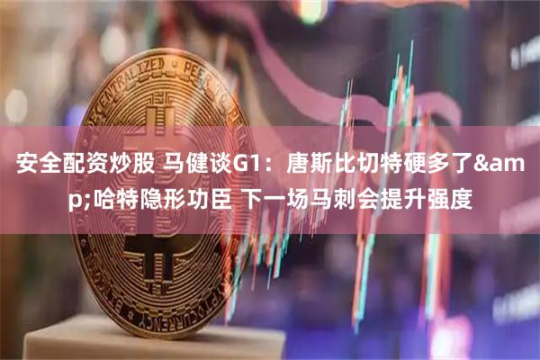 安全配资炒股 马健谈G1：唐斯比切特硬多了&哈特隐形功臣 下一场马刺会提升强度