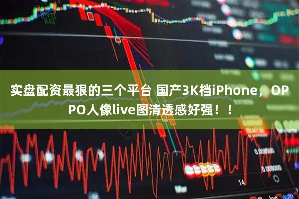 实盘配资最狠的三个平台 国产3K档iPhone，OPPO人像live图清透感好强！！