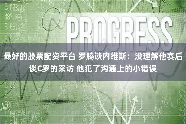 最好的股票配资平台 罗腾谈内维斯：没理解他赛后谈C罗的采访 他犯了沟通上的小错误